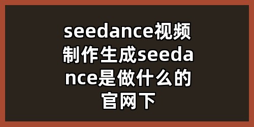 seedance 视频制作生成，seedance是做什么的，官网下载地址